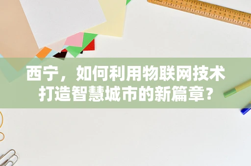 西宁，如何利用物联网技术打造智慧城市的新篇章？