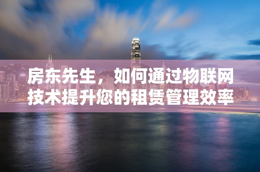 房东先生，如何通过物联网技术提升您的租赁管理效率？