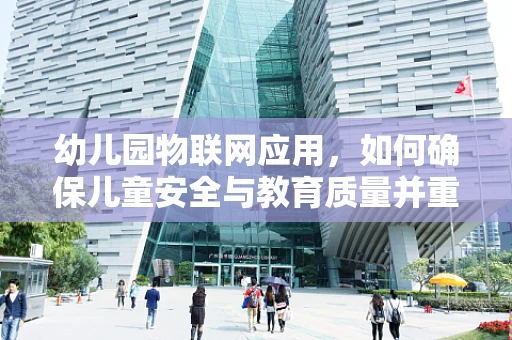 幼儿园物联网应用，如何确保儿童安全与教育质量并重？