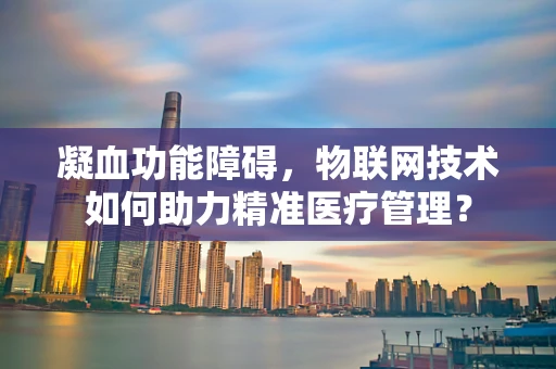 凝血功能障碍，物联网技术如何助力精准医疗管理？
