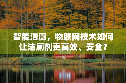 智能洁厕，物联网技术如何让洁厕剂更高效、安全？