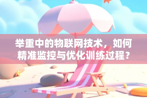 举重中的物联网技术，如何精准监控与优化训练过程？