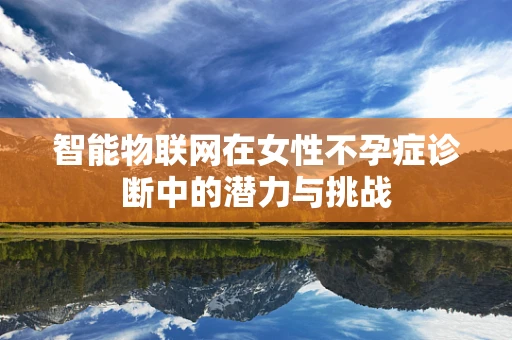 智能物联网在女性不孕症诊断中的潜力与挑战