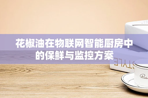 花椒油在物联网智能厨房中的保鲜与监控方案