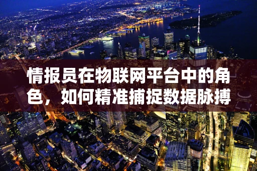 情报员在物联网平台中的角色，如何精准捕捉数据脉搏？