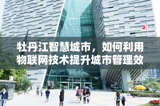 牡丹江智慧城市，如何利用物联网技术提升城市管理效率？
