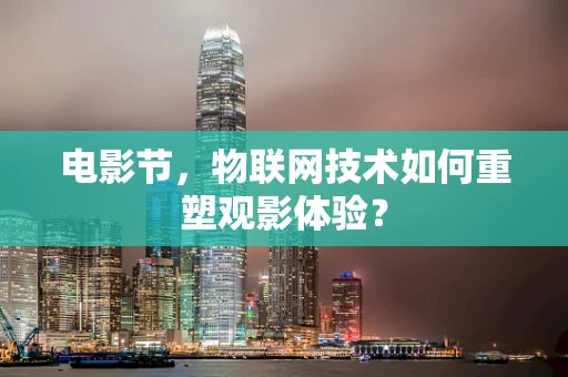 电影节，物联网技术如何重塑观影体验？