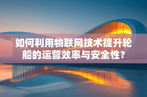 如何利用物联网技术提升轮船的运营效率与安全性？