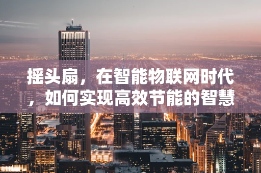 摇头扇，在智能物联网时代，如何实现高效节能的智慧摇头？