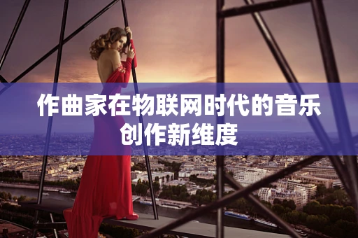 作曲家在物联网时代的音乐创作新维度
