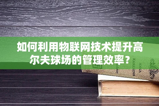 如何利用物联网技术提升高尔夫球场的管理效率？