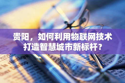 贵阳，如何利用物联网技术打造智慧城市新标杆？