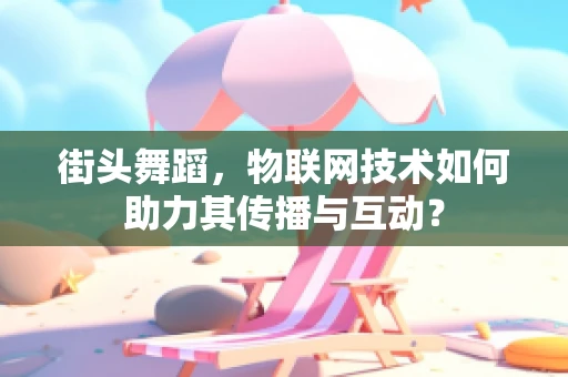 街头舞蹈，物联网技术如何助力其传播与互动？