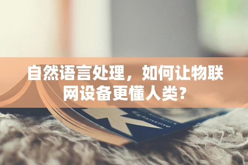 自然语言处理，如何让物联网设备更懂人类？