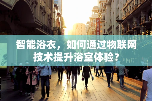 智能浴衣，如何通过物联网技术提升浴室体验？