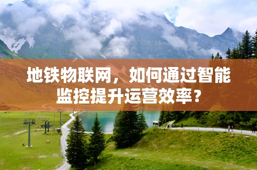 地铁物联网，如何通过智能监控提升运营效率？