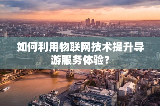 如何利用物联网技术提升导游服务体验？