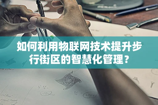 如何利用物联网技术提升步行街区的智慧化管理？