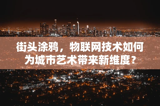 街头涂鸦，物联网技术如何为城市艺术带来新维度？