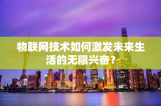 物联网技术如何激发未来生活的无限兴奋？