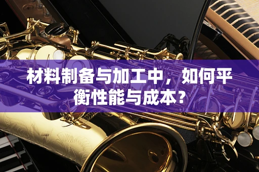 材料制备与加工中，如何平衡性能与成本？