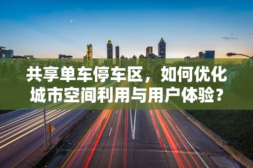 共享单车停车区，如何优化城市空间利用与用户体验？