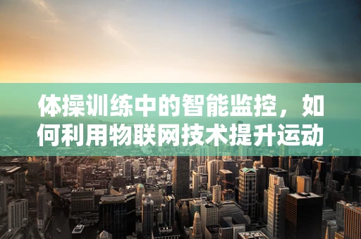 体操训练中的智能监控，如何利用物联网技术提升运动员表现？