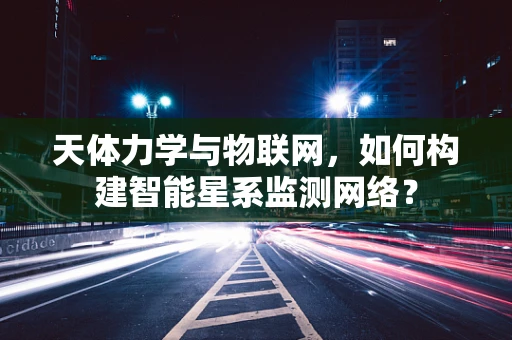 天体力学与物联网，如何构建智能星系监测网络？