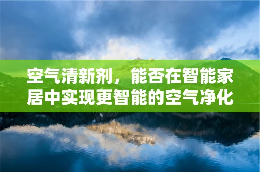 空气清新剂，能否在智能家居中实现更智能的空气净化？