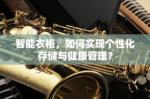 智能衣柜，如何实现个性化存储与健康管理？