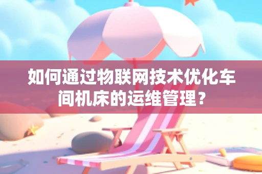 如何通过物联网技术优化车间机床的运维管理？