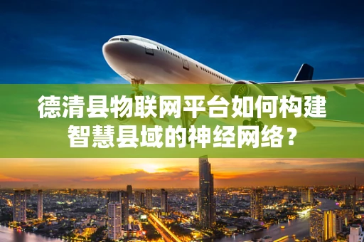 德清县物联网平台如何构建智慧县域的神经网络？
