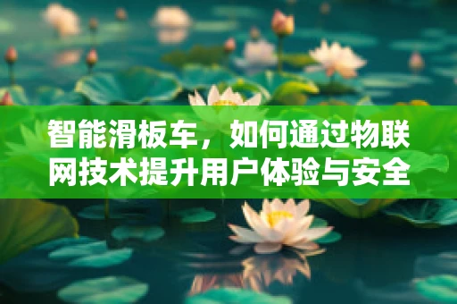 智能滑板车，如何通过物联网技术提升用户体验与安全性？