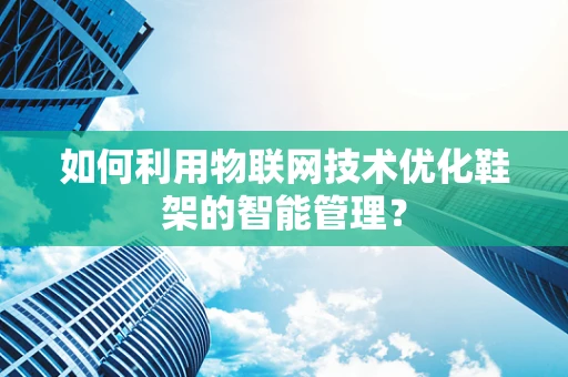 如何利用物联网技术优化鞋架的智能管理？