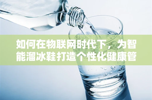 如何在物联网时代下，为智能溜冰鞋打造个性化健康管理方案？