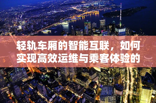 轻轨车厢的智能互联，如何实现高效运维与乘客体验的双重提升？