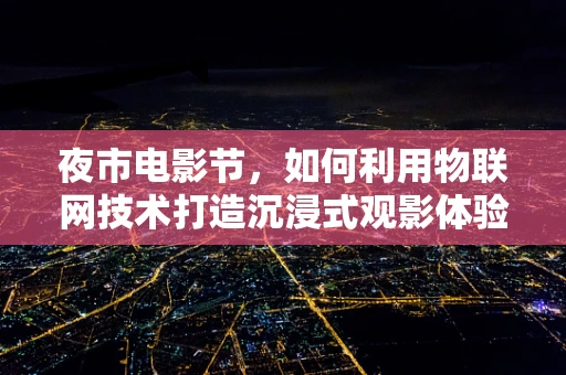 夜市电影节，如何利用物联网技术打造沉浸式观影体验？