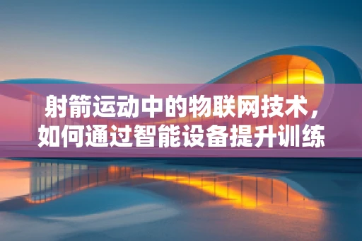 射箭运动中的物联网技术，如何通过智能设备提升训练效率？