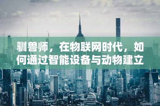 驯兽师，在物联网时代，如何通过智能设备与动物建立更紧密的连接？