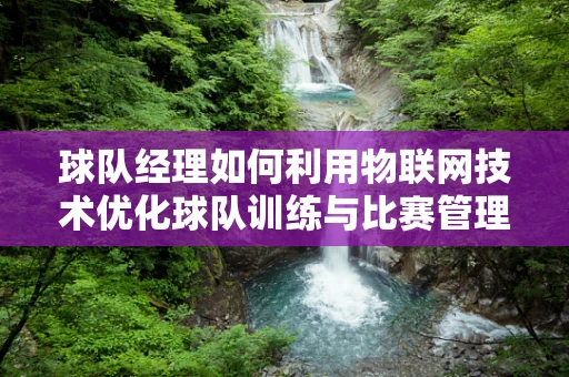 球队经理如何利用物联网技术优化球队训练与比赛管理？