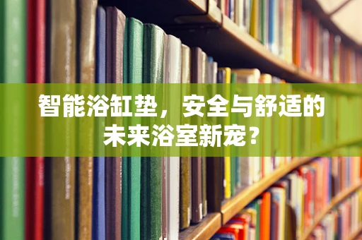 智能浴缸垫，安全与舒适的未来浴室新宠？