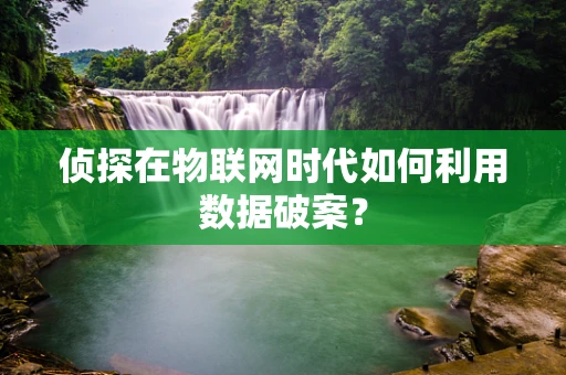 侦探在物联网时代如何利用数据破案？