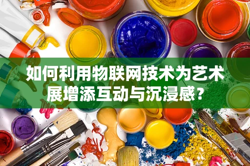 如何利用物联网技术为艺术展增添互动与沉浸感？