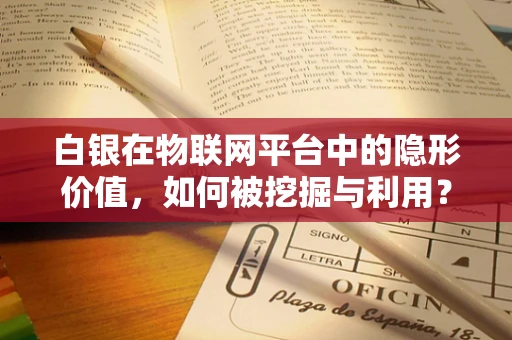白银在物联网平台中的隐形价值，如何被挖掘与利用？
