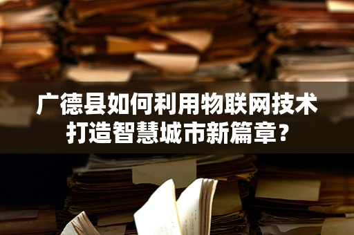 广德县如何利用物联网技术打造智慧城市新篇章？