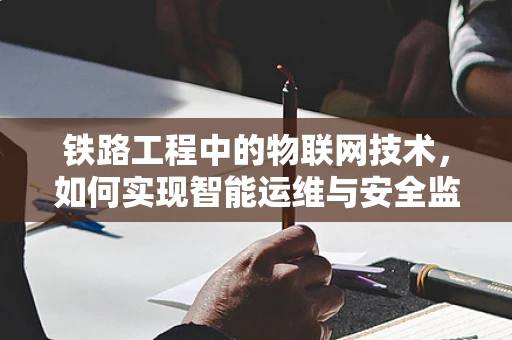铁路工程中的物联网技术，如何实现智能运维与安全监控？
