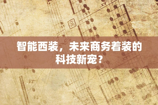 智能西装，未来商务着装的科技新宠？