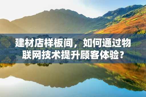 建材店样板间，如何通过物联网技术提升顾客体验？