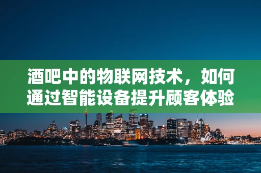 酒吧中的物联网技术，如何通过智能设备提升顾客体验？
