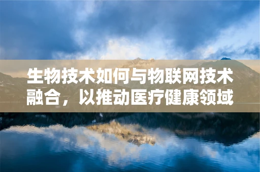生物技术如何与物联网技术融合，以推动医疗健康领域的创新发展？